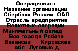 Операционист › Название организации ­ Сбербанк России, ОАО › Отрасль предприятия ­ Валютные операции › Минимальный оклад ­ 1 - Все города Работа » Вакансии   . Кировская обл.,Луговые д.